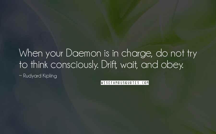 Rudyard Kipling Quotes: When your Daemon is in charge, do not try to think consciously. Drift, wait, and obey.
