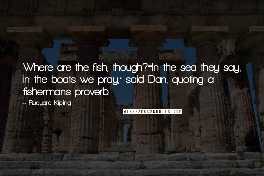 Rudyard Kipling Quotes: Where are the fish, though?""In the sea they say, in the boats we pray," said Dan, quoting a fisherman's proverb.