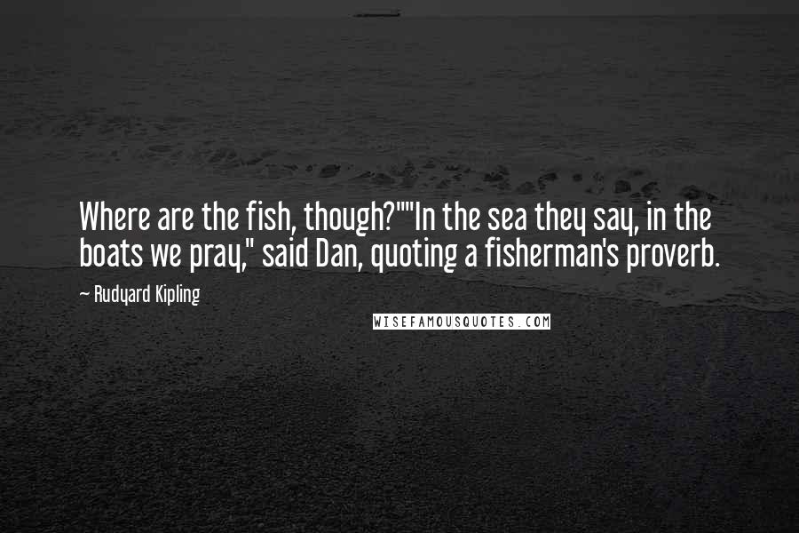 Rudyard Kipling Quotes: Where are the fish, though?""In the sea they say, in the boats we pray," said Dan, quoting a fisherman's proverb.
