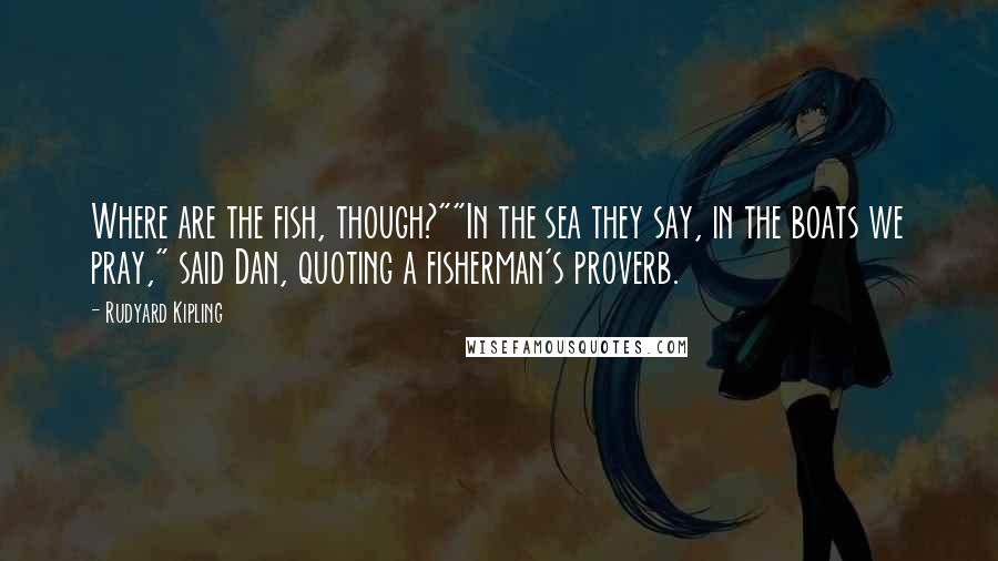 Rudyard Kipling Quotes: Where are the fish, though?""In the sea they say, in the boats we pray," said Dan, quoting a fisherman's proverb.