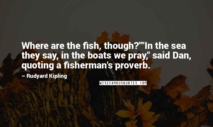 Rudyard Kipling Quotes: Where are the fish, though?""In the sea they say, in the boats we pray," said Dan, quoting a fisherman's proverb.