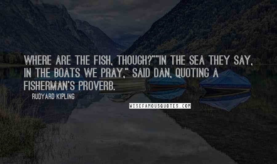 Rudyard Kipling Quotes: Where are the fish, though?""In the sea they say, in the boats we pray," said Dan, quoting a fisherman's proverb.