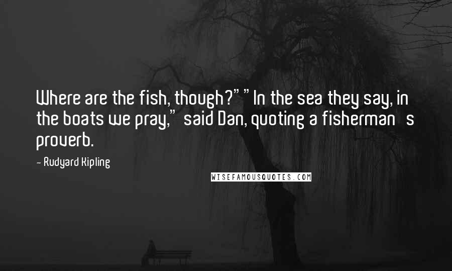 Rudyard Kipling Quotes: Where are the fish, though?""In the sea they say, in the boats we pray," said Dan, quoting a fisherman's proverb.