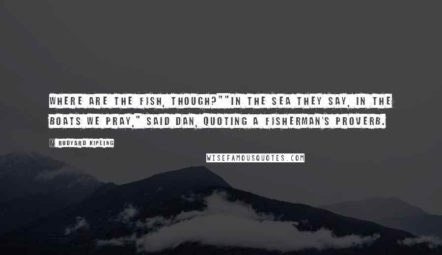 Rudyard Kipling Quotes: Where are the fish, though?""In the sea they say, in the boats we pray," said Dan, quoting a fisherman's proverb.