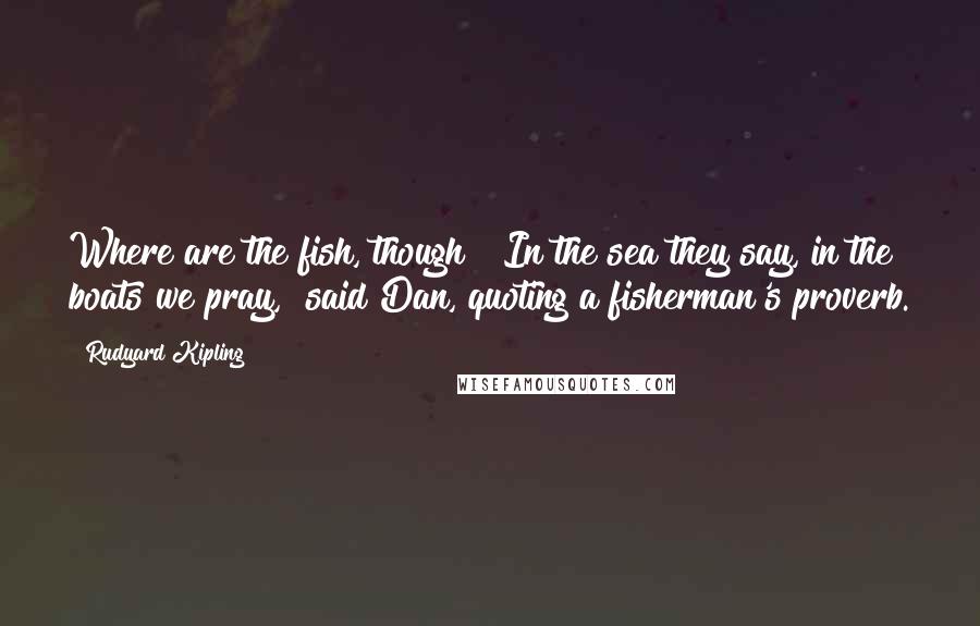 Rudyard Kipling Quotes: Where are the fish, though?""In the sea they say, in the boats we pray," said Dan, quoting a fisherman's proverb.