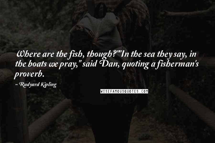 Rudyard Kipling Quotes: Where are the fish, though?""In the sea they say, in the boats we pray," said Dan, quoting a fisherman's proverb.