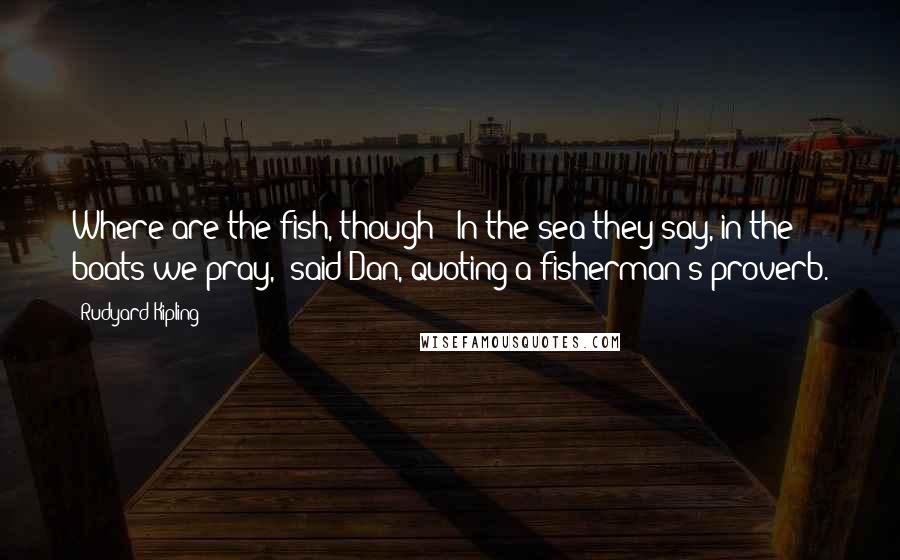 Rudyard Kipling Quotes: Where are the fish, though?""In the sea they say, in the boats we pray," said Dan, quoting a fisherman's proverb.