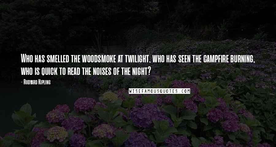 Rudyard Kipling Quotes: Who has smelled the woodsmoke at twilight, who has seen the campfire burning, who is quick to read the noises of the night?