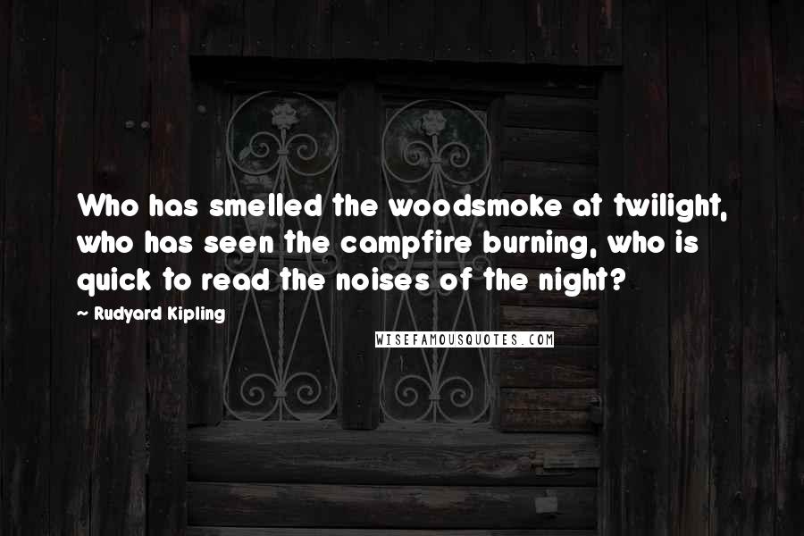 Rudyard Kipling Quotes: Who has smelled the woodsmoke at twilight, who has seen the campfire burning, who is quick to read the noises of the night?