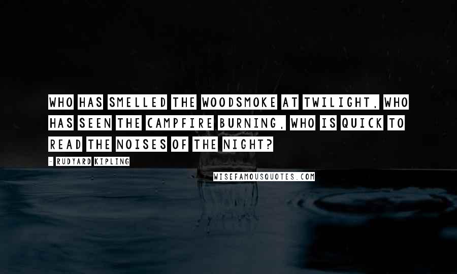 Rudyard Kipling Quotes: Who has smelled the woodsmoke at twilight, who has seen the campfire burning, who is quick to read the noises of the night?