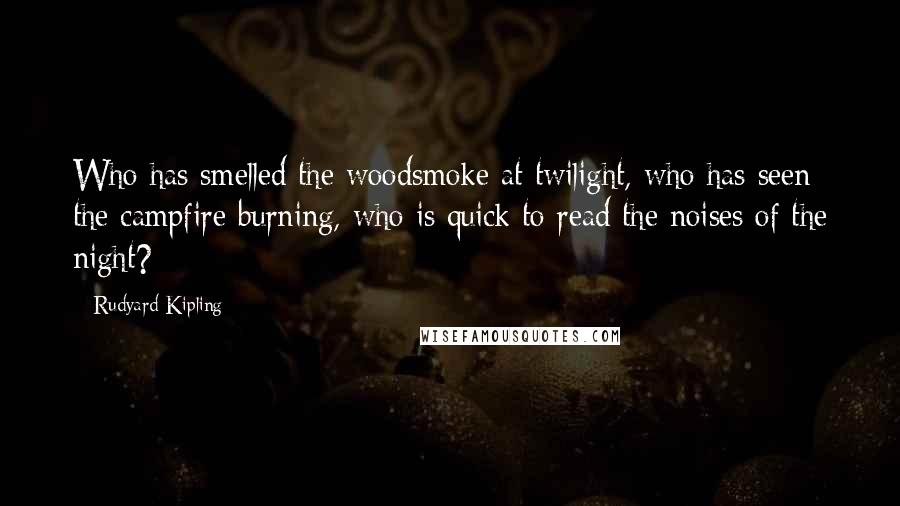 Rudyard Kipling Quotes: Who has smelled the woodsmoke at twilight, who has seen the campfire burning, who is quick to read the noises of the night?