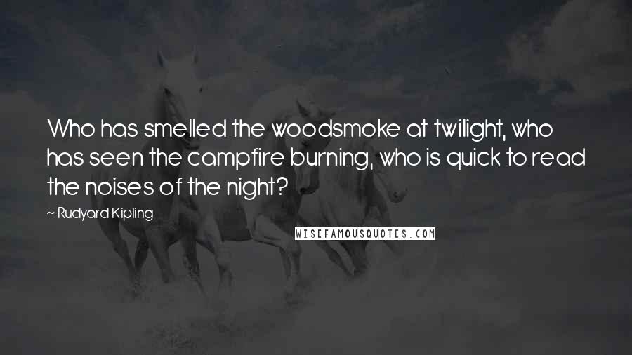 Rudyard Kipling Quotes: Who has smelled the woodsmoke at twilight, who has seen the campfire burning, who is quick to read the noises of the night?