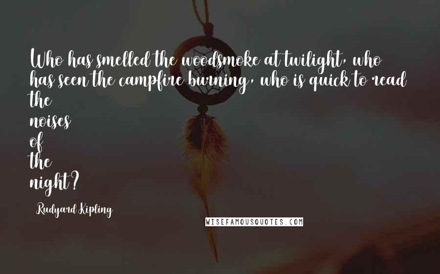 Rudyard Kipling Quotes: Who has smelled the woodsmoke at twilight, who has seen the campfire burning, who is quick to read the noises of the night?