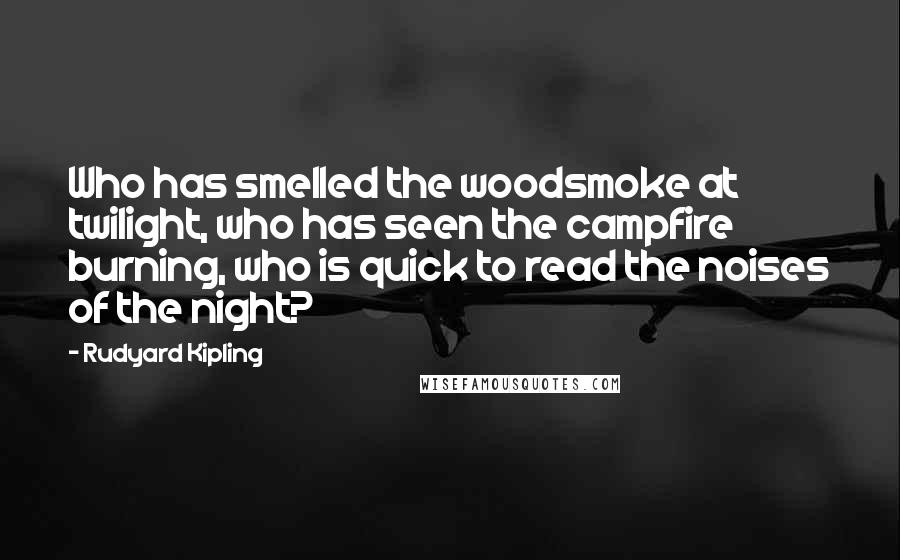 Rudyard Kipling Quotes: Who has smelled the woodsmoke at twilight, who has seen the campfire burning, who is quick to read the noises of the night?