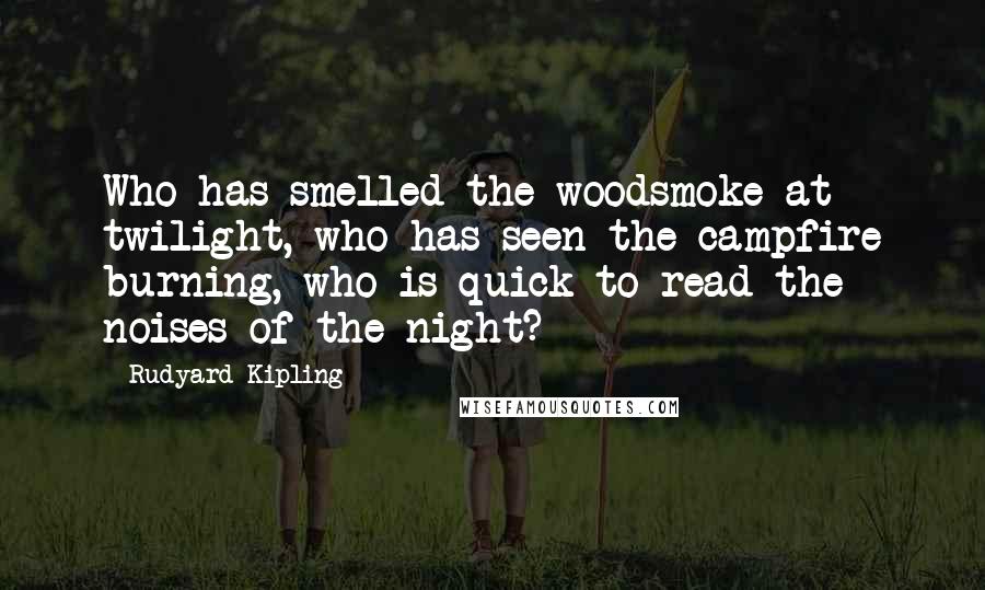 Rudyard Kipling Quotes: Who has smelled the woodsmoke at twilight, who has seen the campfire burning, who is quick to read the noises of the night?