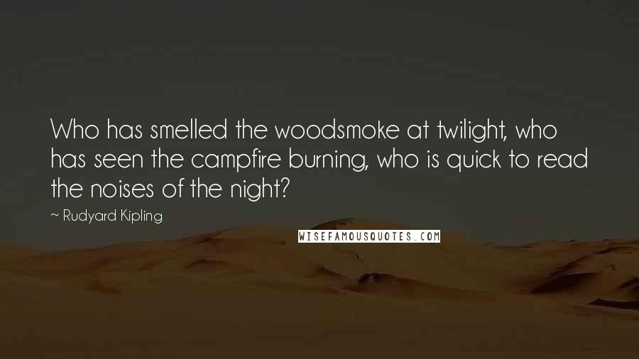 Rudyard Kipling Quotes: Who has smelled the woodsmoke at twilight, who has seen the campfire burning, who is quick to read the noises of the night?