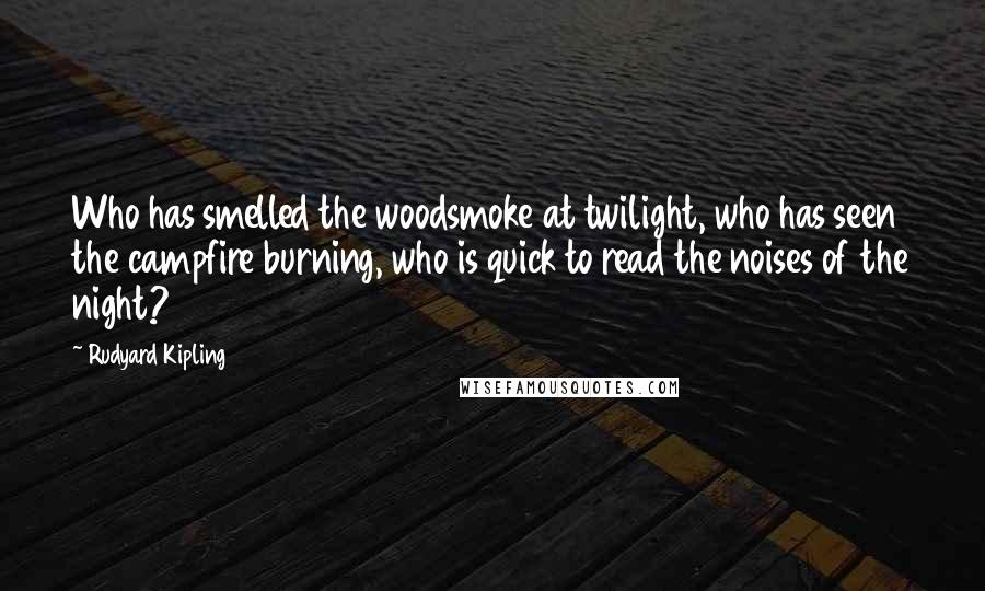 Rudyard Kipling Quotes: Who has smelled the woodsmoke at twilight, who has seen the campfire burning, who is quick to read the noises of the night?