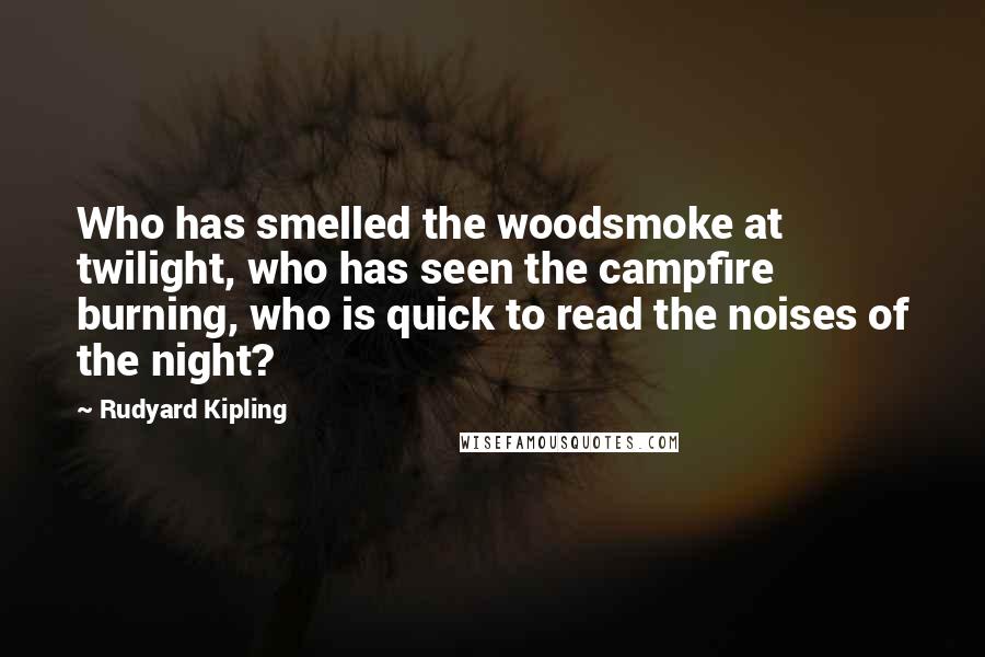 Rudyard Kipling Quotes: Who has smelled the woodsmoke at twilight, who has seen the campfire burning, who is quick to read the noises of the night?