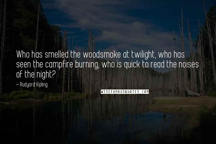 Rudyard Kipling Quotes: Who has smelled the woodsmoke at twilight, who has seen the campfire burning, who is quick to read the noises of the night?