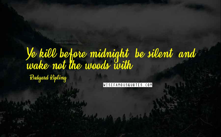 Rudyard Kipling Quotes: Ye kill before midnight, be silent, and wake not the woods with