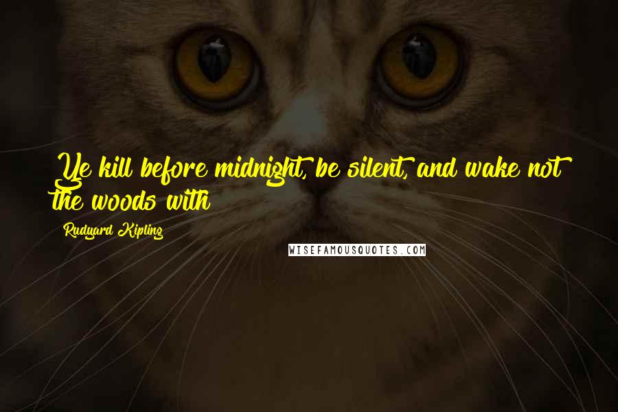 Rudyard Kipling Quotes: Ye kill before midnight, be silent, and wake not the woods with