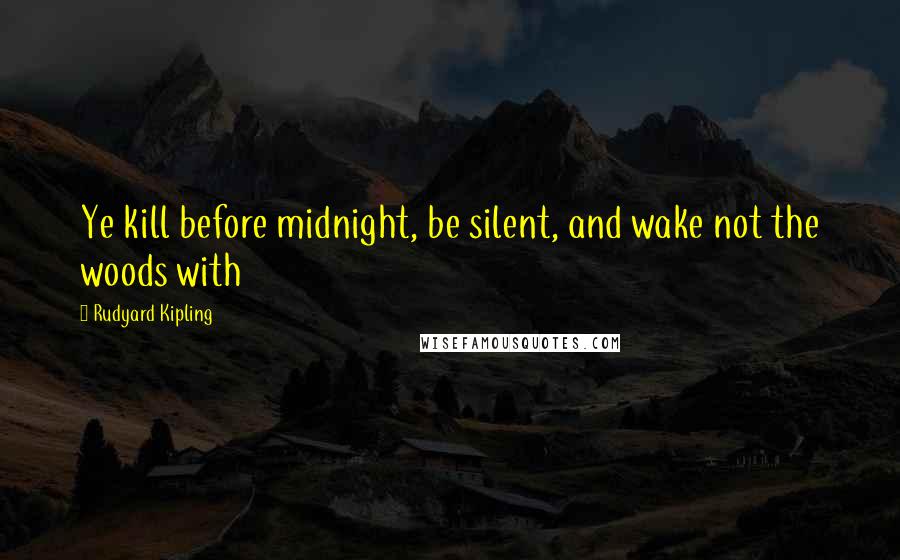 Rudyard Kipling Quotes: Ye kill before midnight, be silent, and wake not the woods with