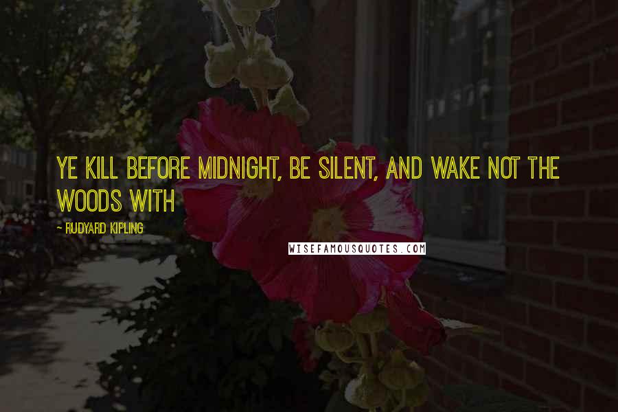 Rudyard Kipling Quotes: Ye kill before midnight, be silent, and wake not the woods with