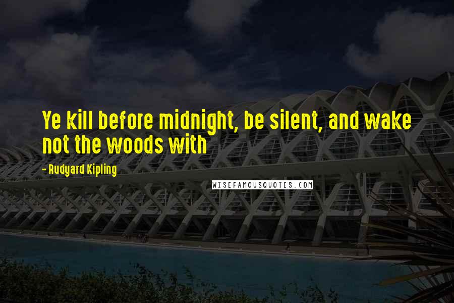 Rudyard Kipling Quotes: Ye kill before midnight, be silent, and wake not the woods with