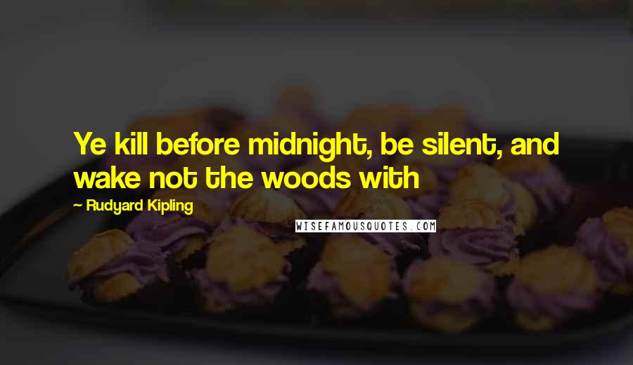 Rudyard Kipling Quotes: Ye kill before midnight, be silent, and wake not the woods with