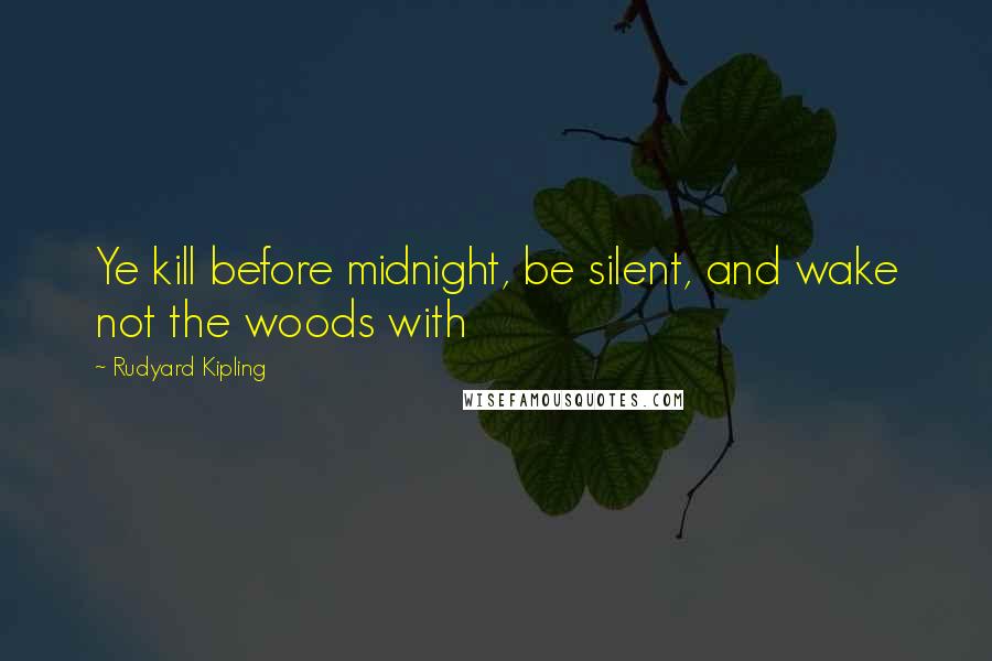 Rudyard Kipling Quotes: Ye kill before midnight, be silent, and wake not the woods with