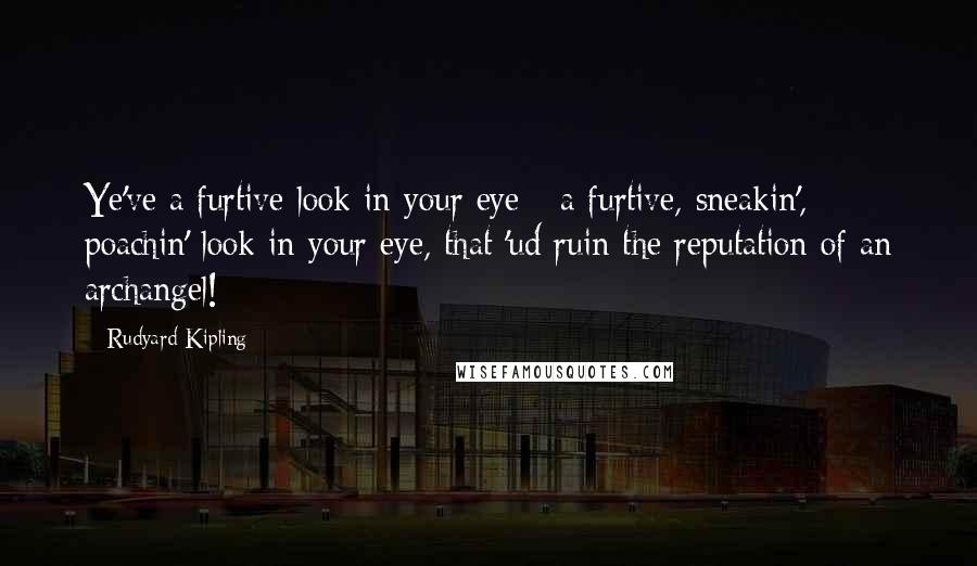 Rudyard Kipling Quotes: Ye've a furtive look in your eye - a furtive, sneakin', poachin' look in your eye, that 'ud ruin the reputation of an archangel!