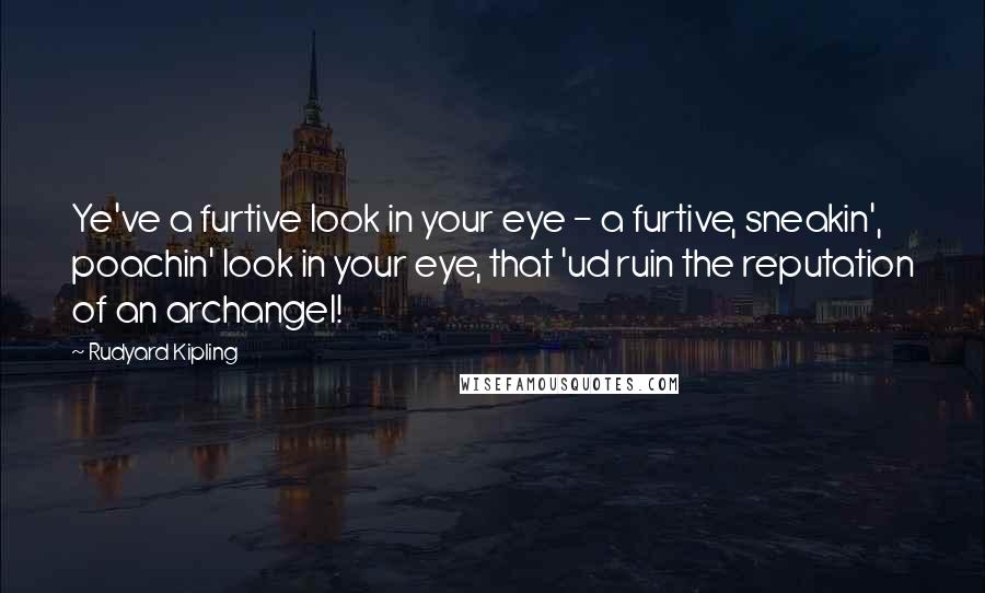 Rudyard Kipling Quotes: Ye've a furtive look in your eye - a furtive, sneakin', poachin' look in your eye, that 'ud ruin the reputation of an archangel!