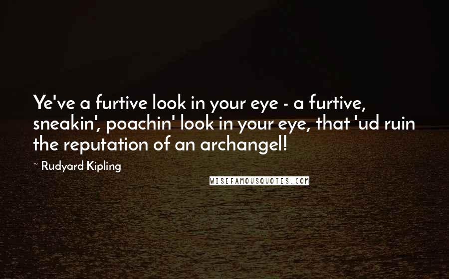 Rudyard Kipling Quotes: Ye've a furtive look in your eye - a furtive, sneakin', poachin' look in your eye, that 'ud ruin the reputation of an archangel!