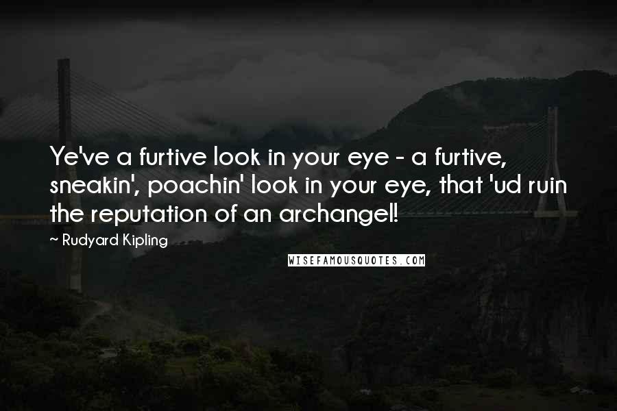 Rudyard Kipling Quotes: Ye've a furtive look in your eye - a furtive, sneakin', poachin' look in your eye, that 'ud ruin the reputation of an archangel!