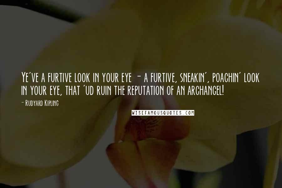 Rudyard Kipling Quotes: Ye've a furtive look in your eye - a furtive, sneakin', poachin' look in your eye, that 'ud ruin the reputation of an archangel!