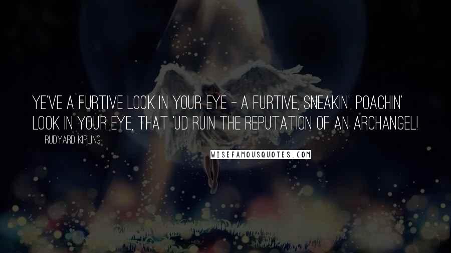 Rudyard Kipling Quotes: Ye've a furtive look in your eye - a furtive, sneakin', poachin' look in your eye, that 'ud ruin the reputation of an archangel!