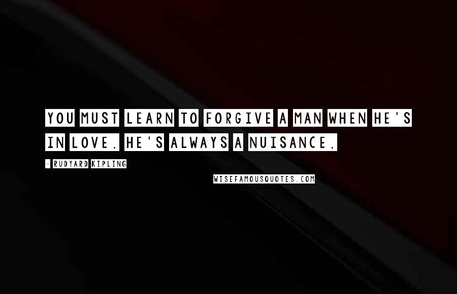 Rudyard Kipling Quotes: You must learn to forgive a man when he's in love. He's always a nuisance.