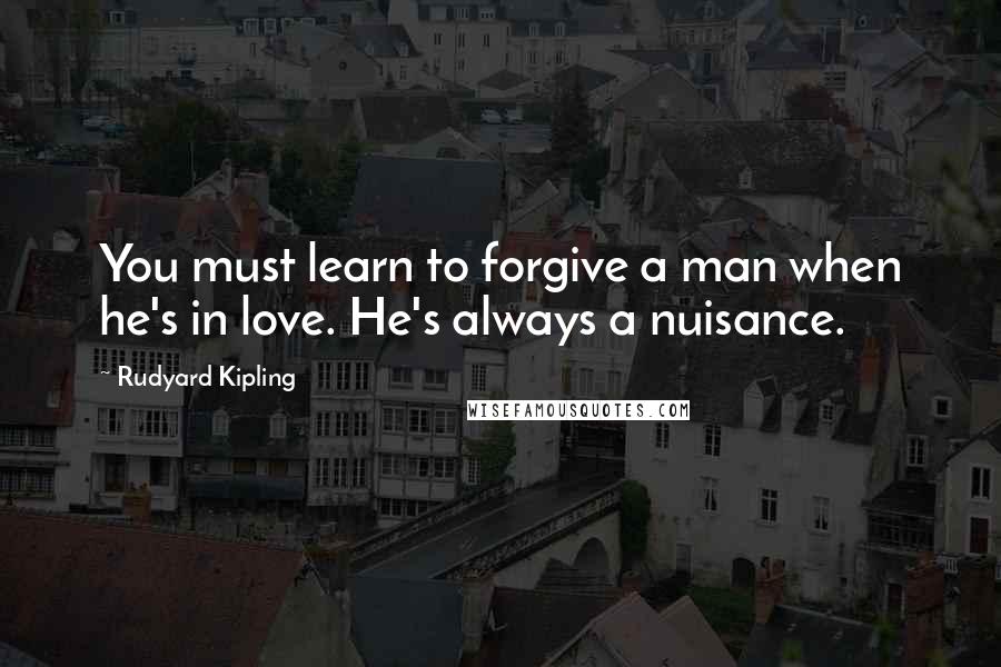 Rudyard Kipling Quotes: You must learn to forgive a man when he's in love. He's always a nuisance.