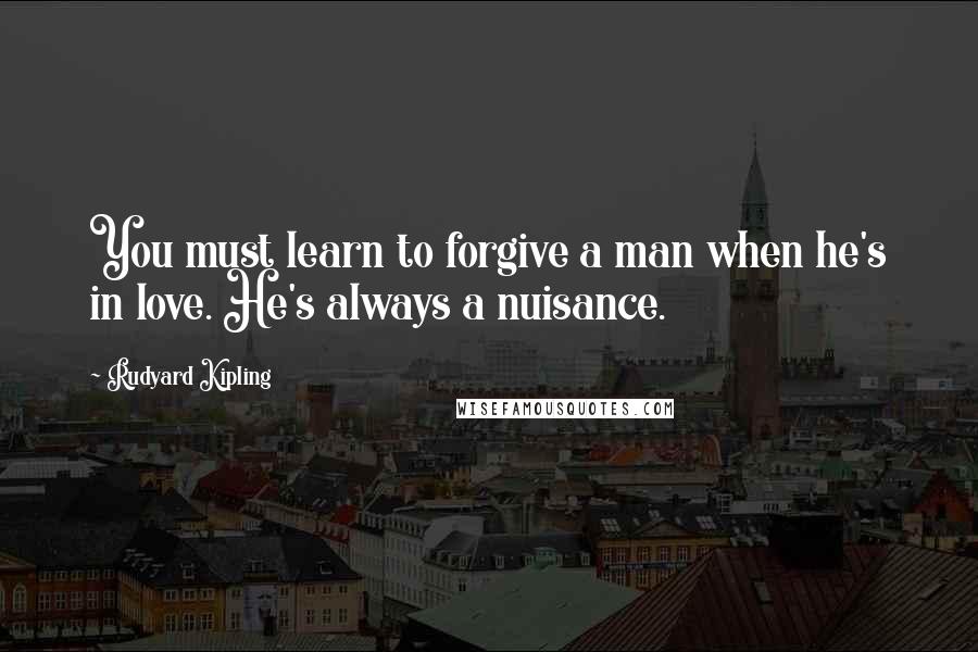 Rudyard Kipling Quotes: You must learn to forgive a man when he's in love. He's always a nuisance.