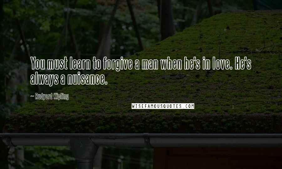 Rudyard Kipling Quotes: You must learn to forgive a man when he's in love. He's always a nuisance.