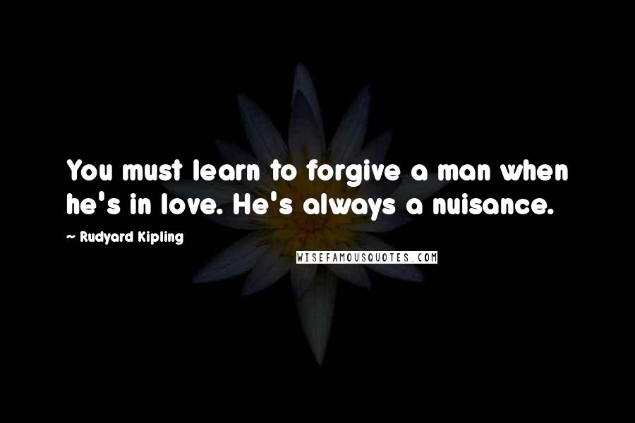 Rudyard Kipling Quotes: You must learn to forgive a man when he's in love. He's always a nuisance.