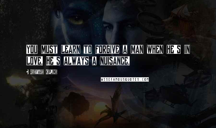 Rudyard Kipling Quotes: You must learn to forgive a man when he's in love. He's always a nuisance.