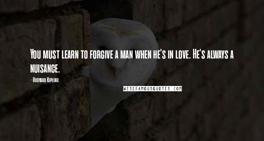 Rudyard Kipling Quotes: You must learn to forgive a man when he's in love. He's always a nuisance.