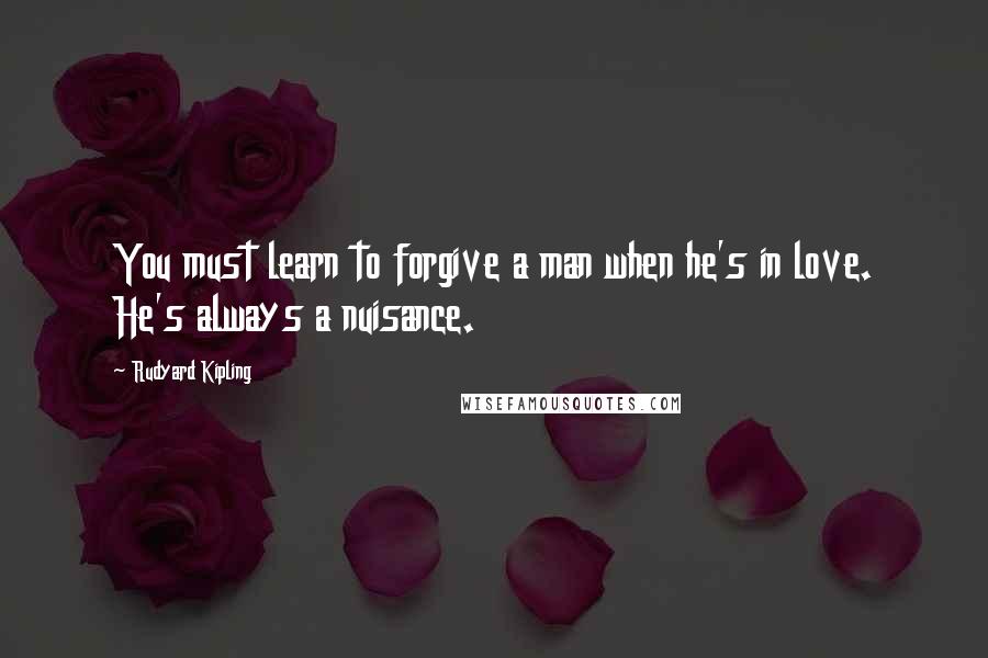 Rudyard Kipling Quotes: You must learn to forgive a man when he's in love. He's always a nuisance.