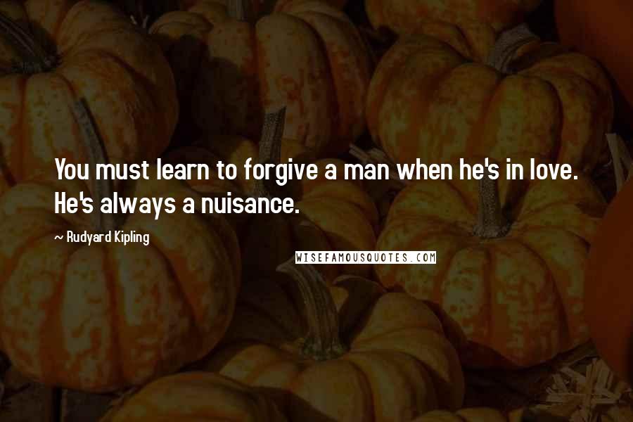 Rudyard Kipling Quotes: You must learn to forgive a man when he's in love. He's always a nuisance.