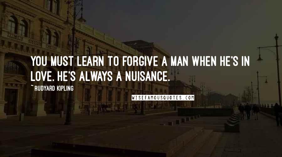 Rudyard Kipling Quotes: You must learn to forgive a man when he's in love. He's always a nuisance.