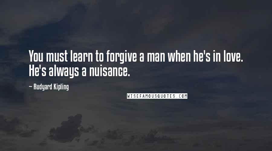 Rudyard Kipling Quotes: You must learn to forgive a man when he's in love. He's always a nuisance.