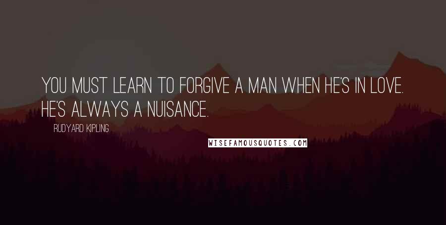 Rudyard Kipling Quotes: You must learn to forgive a man when he's in love. He's always a nuisance.