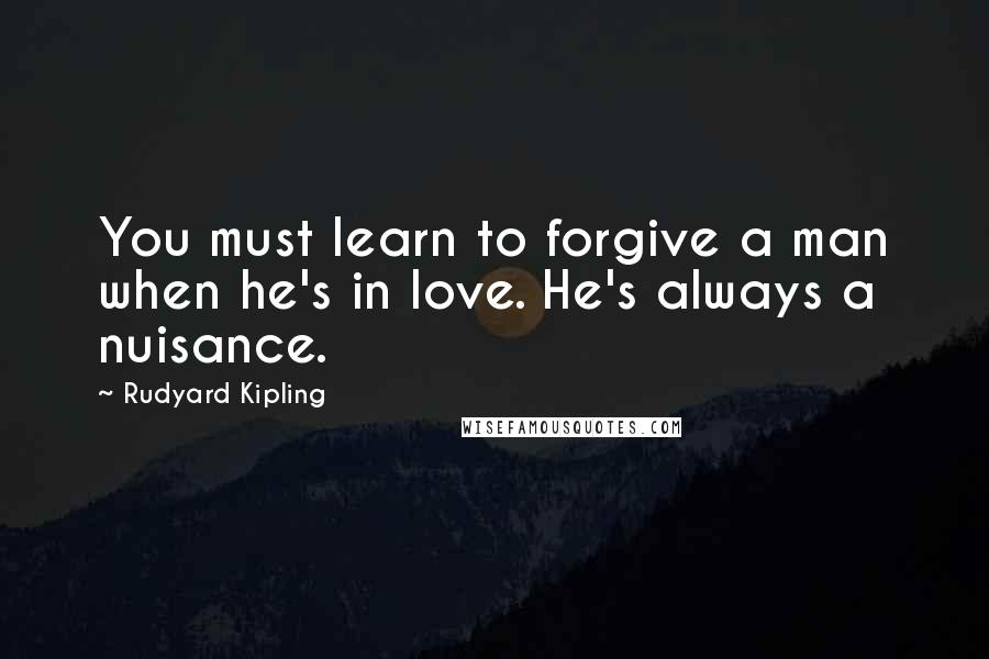 Rudyard Kipling Quotes: You must learn to forgive a man when he's in love. He's always a nuisance.