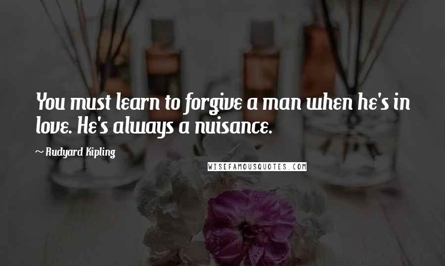 Rudyard Kipling Quotes: You must learn to forgive a man when he's in love. He's always a nuisance.